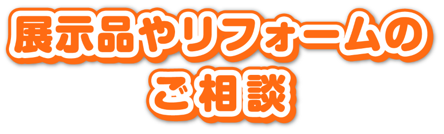 展示品やリフォームのご相談