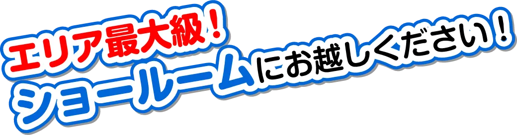 エリア最大級！ショールームにお越しください！